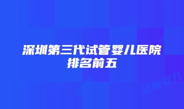 深圳第三代试管婴儿医院排名前五