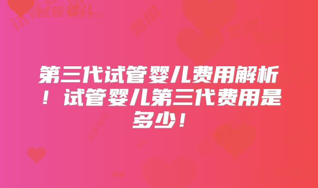 第三代试管婴儿费用解析！试管婴儿第三代费用是多少！