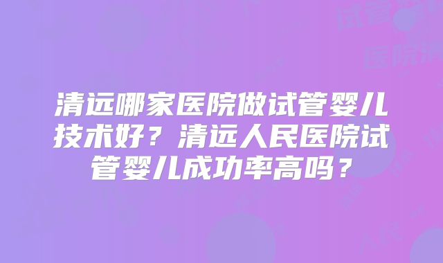 清远哪家医院做试管婴儿技术好？清远人民医院试管婴儿成功率高吗？