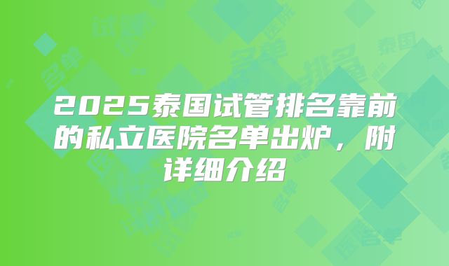 2025泰国试管排名靠前的私立医院名单出炉，附详细介绍