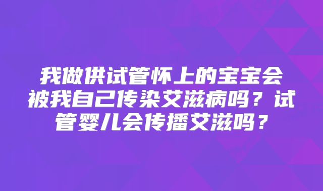 我做供试管怀上的宝宝会被我自己传染艾滋病吗?试管婴儿会传播艾滋吗?