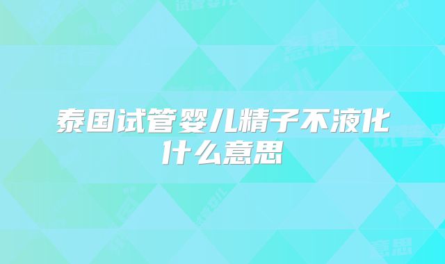泰国试管婴儿精子不液化什么意思