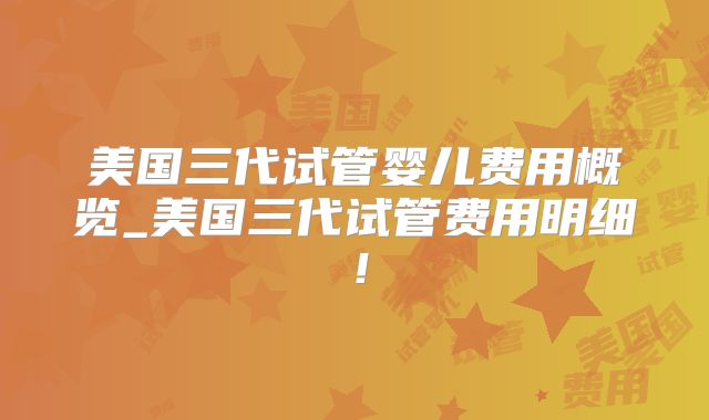 美国三代试管婴儿费用概览_美国三代试管费用明细！