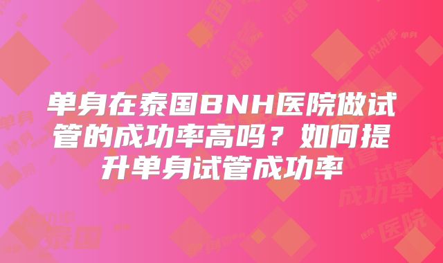 单身在泰国BNH医院做试管的成功率高吗?如何提升单身试管成功率