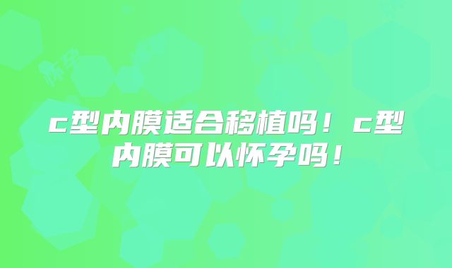 c型内膜适合移植吗！c型内膜可以怀孕吗！