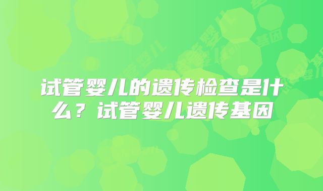 试管婴儿的遗传检查是什么？试管婴儿遗传基因