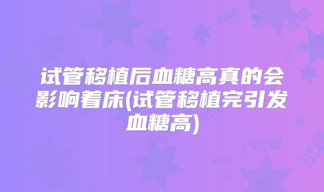 试管移植后血糖高真的会影响着床(试管移植完引发血糖高)