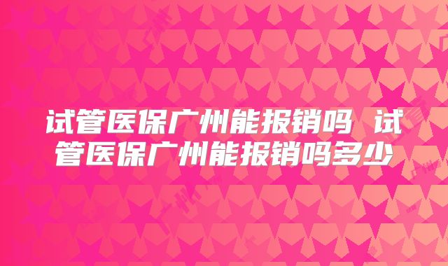 试管医保广州能报销吗 试管医保广州能报销吗多少