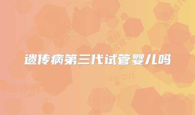 遗传病第三代试管婴儿吗