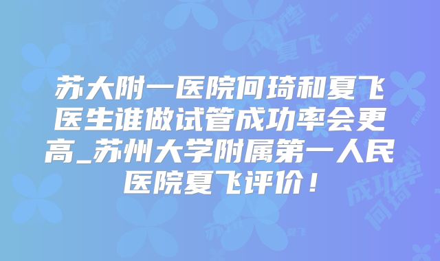 苏大附一医院何琦和夏飞医生谁做试管成功率会更高_苏州大学附属第一人民医院夏飞评价！