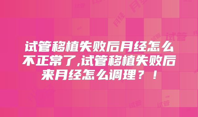 试管移植失败后月经怎么不正常了,试管移植失败后来月经怎么调理？！