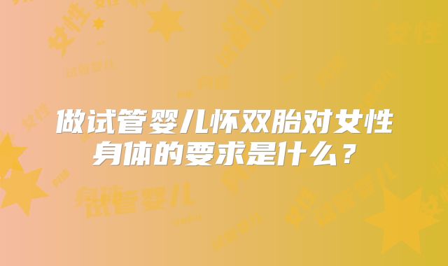 做试管婴儿怀双胎对女性身体的要求是什么?