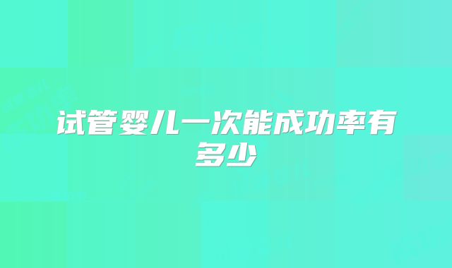 试管婴儿一次能成功率有多少