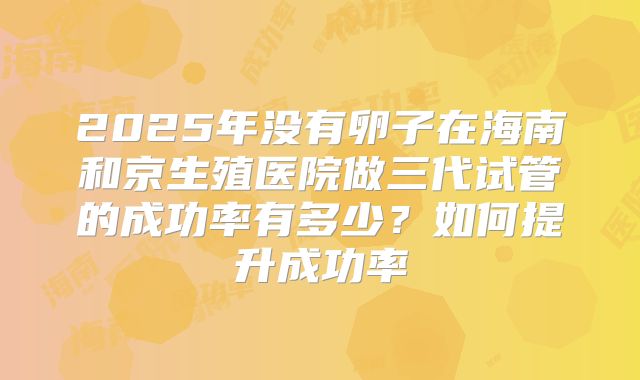 2025年没有卵子在海南和京生殖医院做三代试管的成功率有多少?如何提升成功率
