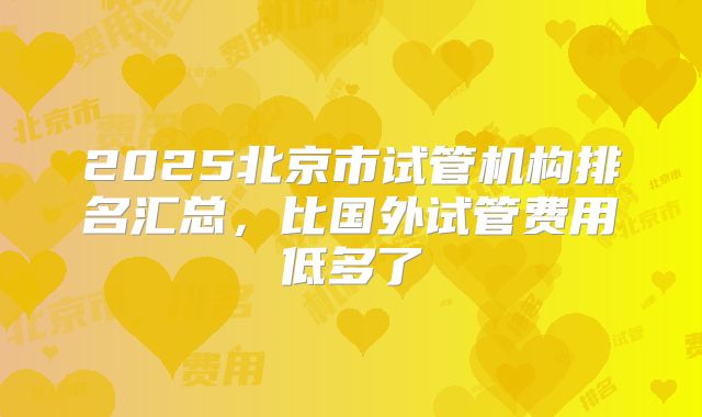 2025北京市试管机构排名汇总，比国外试管费用低多了
