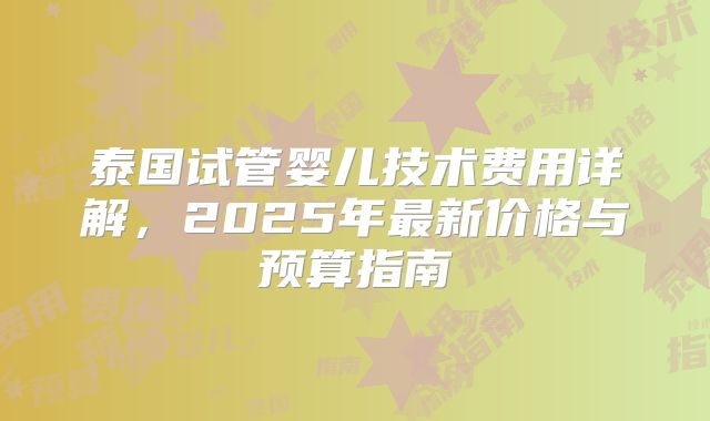 泰国试管婴儿技术费用详解，2025年最新价格与预算指南