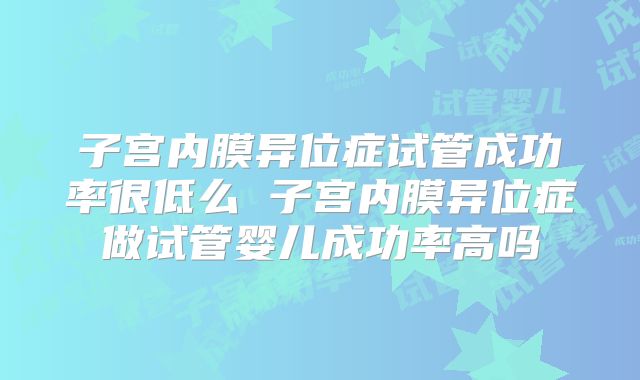 子宫内膜异位症试管成功率很低么 子宫内膜异位症做试管婴儿成功率高吗