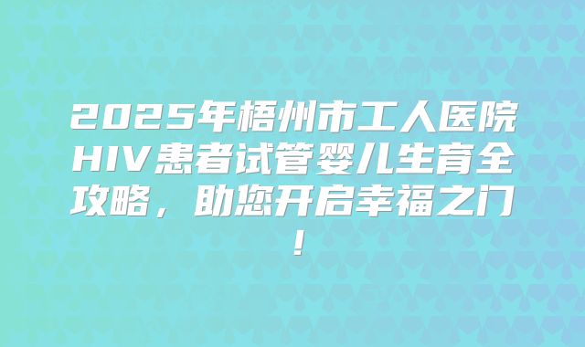 2025年梧州市工人医院HIV患者试管婴儿生育全攻略，助您开启幸福之门！