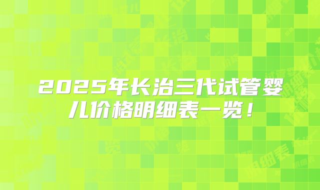 2025年长治三代试管婴儿价格明细表一览！