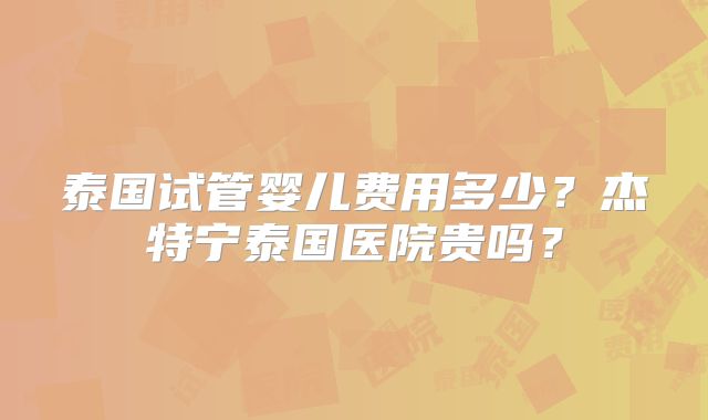 泰国试管婴儿费用多少?杰特宁泰国医院贵吗?