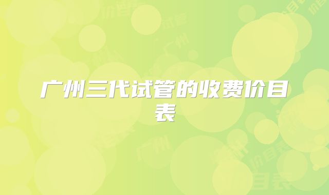 广州三代试管的收费价目表