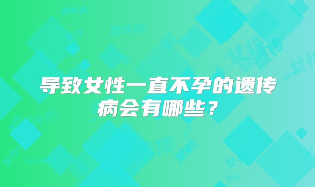 导致女性一直不孕的遗传病会有哪些？