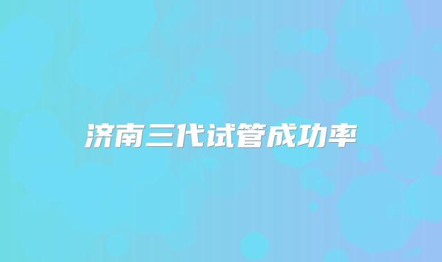 济南三代试管成功率