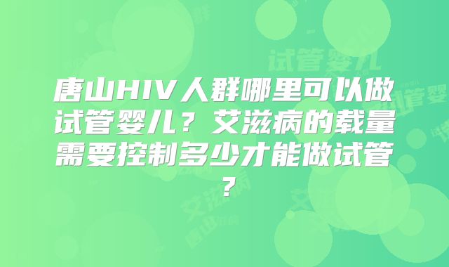 唐山HIV人群哪里可以做试管婴儿?艾滋病的载量需要控制多少才能做试管?