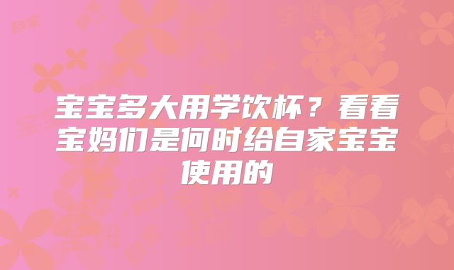 宝宝多大用学饮杯?看看宝妈们是何时给自家宝宝使用的