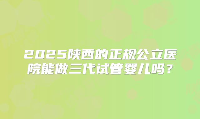 2025陕西的正规公立医院能做三代试管婴儿吗？