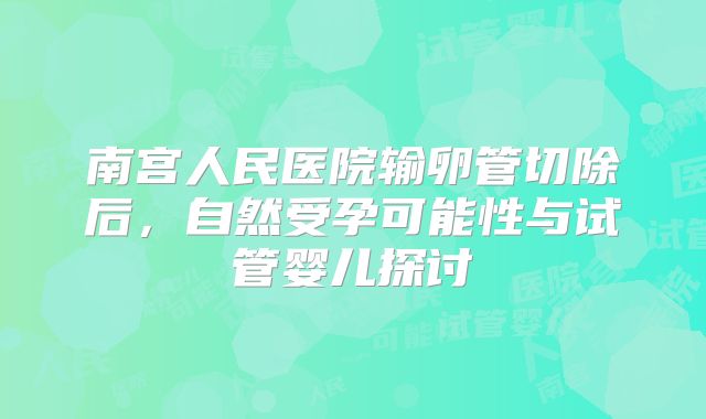 南宫人民医院输卵管切除后，自然受孕可能性与试管婴儿探讨