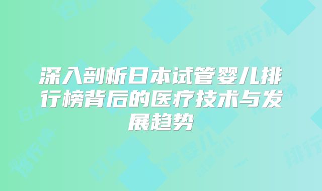 深入剖析日本试管婴儿排行榜背后的医疗技术与发展趋势