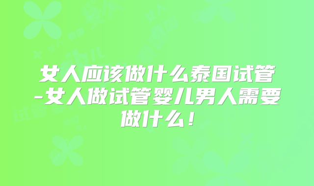 女人应该做什么泰国试管-女人做试管婴儿男人需要做什么！