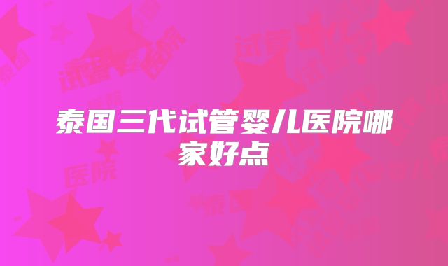 泰国三代试管婴儿医院哪家好点