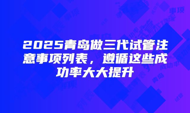 2025青岛做三代试管注意事项列表,遵循这些成功率大大提升