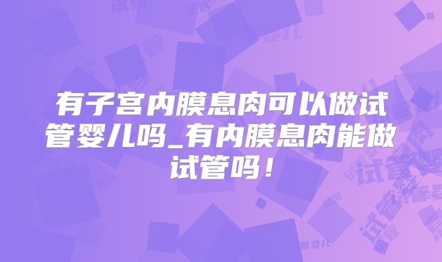 有子宫内膜息肉可以做试管婴儿吗_有内膜息肉能做试管吗！