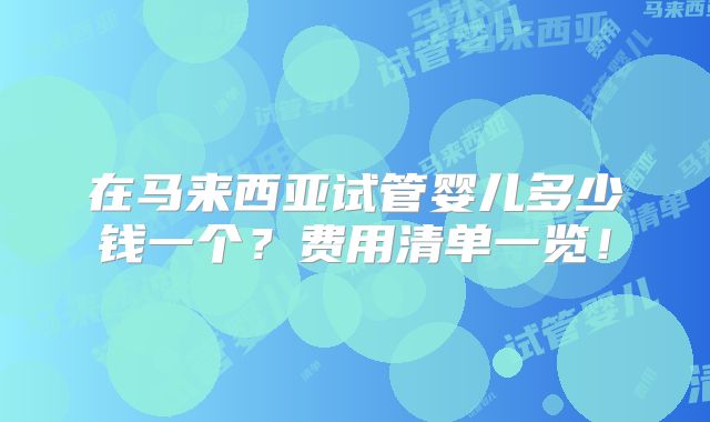 在马来西亚试管婴儿多少钱一个?费用清单一览!