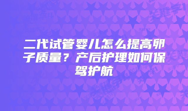 二代试管婴儿怎么提高卵子质量？产后护理如何保驾护航