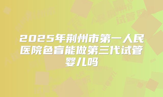 2025年荆州市第一人民医院色盲能做第三代试管婴儿吗