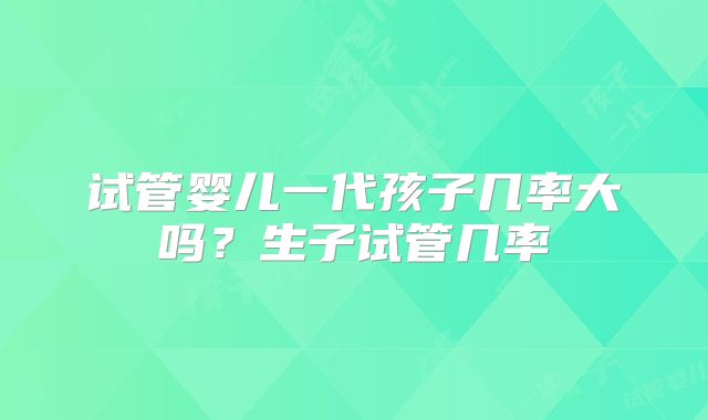 试管婴儿一代孩子几率大吗？生子试管几率