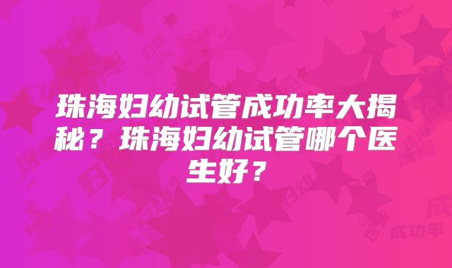 珠海妇幼试管成功率大揭秘?珠海妇幼试管哪个医生好?