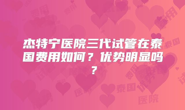 杰特宁医院三代试管在泰国费用如何？优势明显吗？