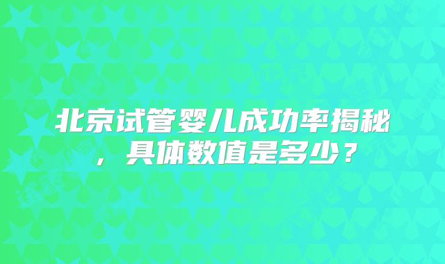 北京试管婴儿成功率揭秘，具体数值是多少？