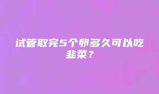 试管取完5个卵多久可以吃韭菜?