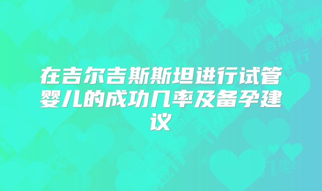 在吉尔吉斯斯坦进行试管婴儿的成功几率及备孕建议