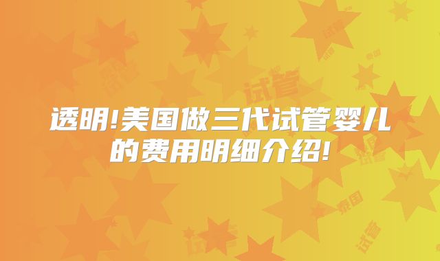 透明!美国做三代试管婴儿的费用明细介绍!