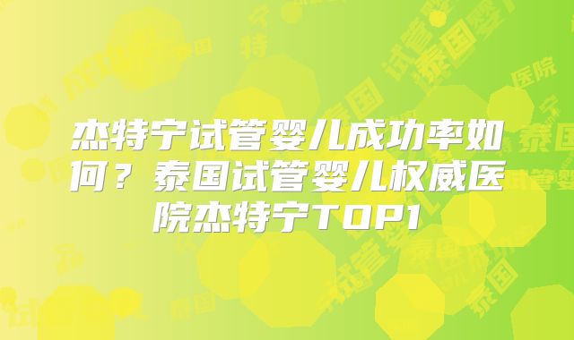 杰特宁试管婴儿成功率如何？泰国试管婴儿权威医院杰特宁TOP1