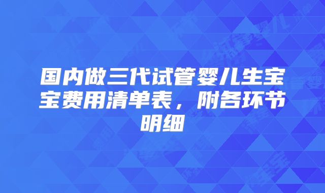 国内做三代试管婴儿生宝宝费用清单表，附各环节明细