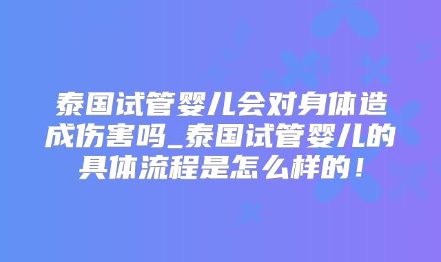 泰国试管婴儿会对身体造成伤害吗_泰国试管婴儿的具体流程是怎么样的！