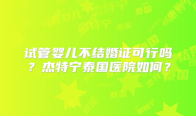 试管婴儿不结婚证可行吗？杰特宁泰国医院如何？